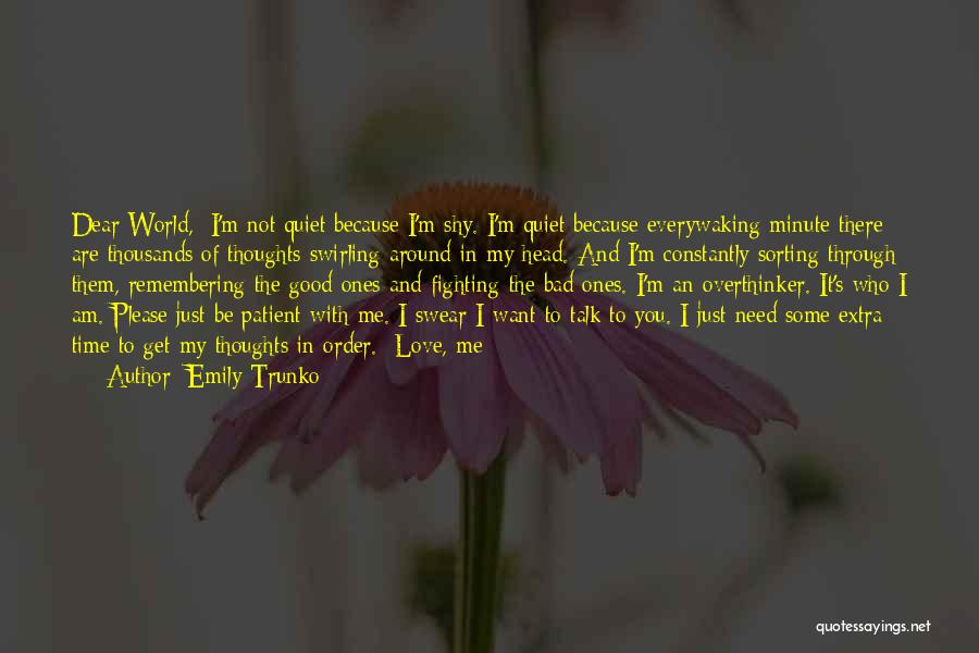 Emily Trunko Quotes: Dear World, I'm Not Quiet Because I'm Shy. I'm Quiet Because Everywaking Minute There Are Thousands Of Thoughts Swirling Around