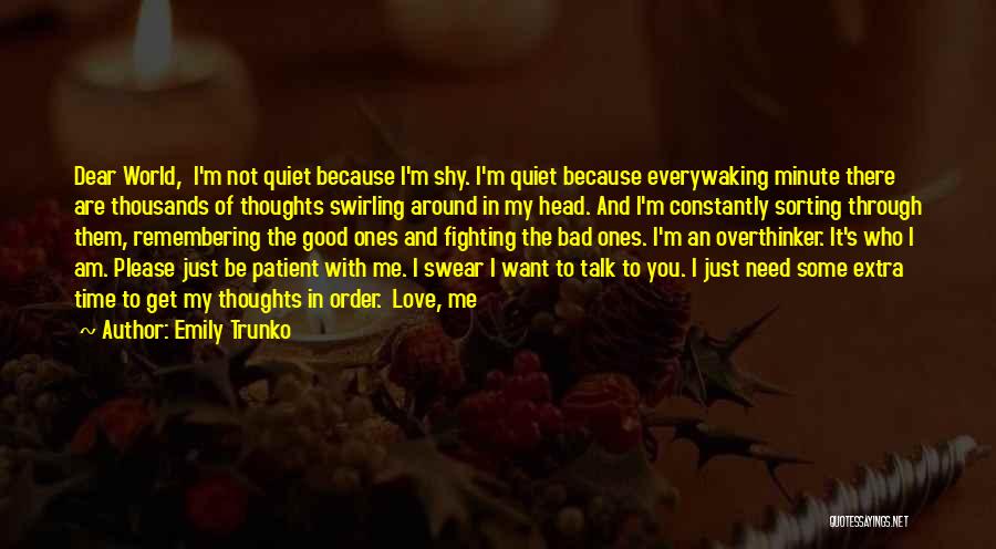 Emily Trunko Quotes: Dear World, I'm Not Quiet Because I'm Shy. I'm Quiet Because Everywaking Minute There Are Thousands Of Thoughts Swirling Around