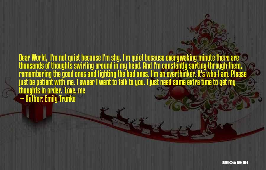 Emily Trunko Quotes: Dear World, I'm Not Quiet Because I'm Shy. I'm Quiet Because Everywaking Minute There Are Thousands Of Thoughts Swirling Around