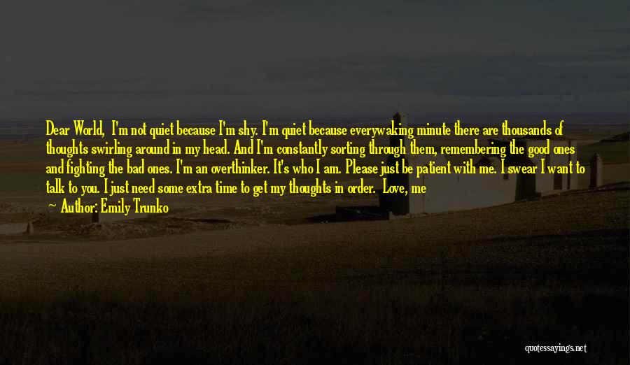 Emily Trunko Quotes: Dear World, I'm Not Quiet Because I'm Shy. I'm Quiet Because Everywaking Minute There Are Thousands Of Thoughts Swirling Around