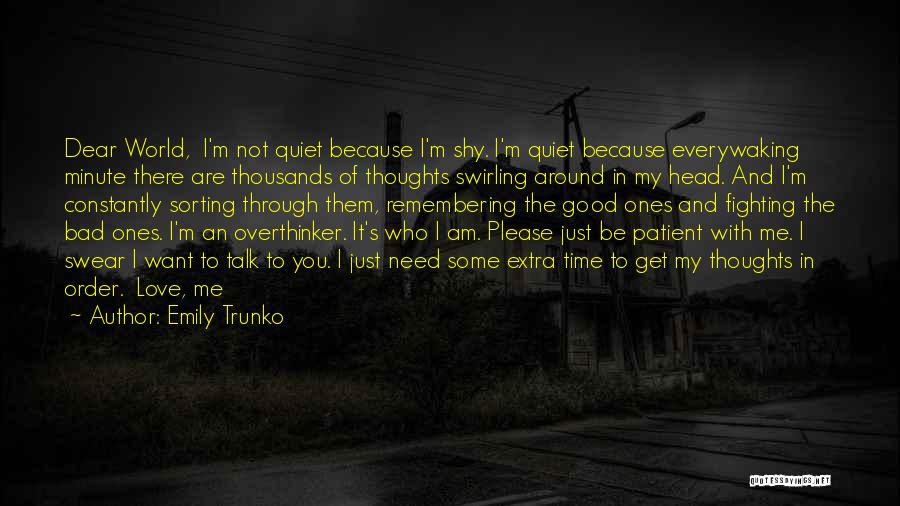 Emily Trunko Quotes: Dear World, I'm Not Quiet Because I'm Shy. I'm Quiet Because Everywaking Minute There Are Thousands Of Thoughts Swirling Around