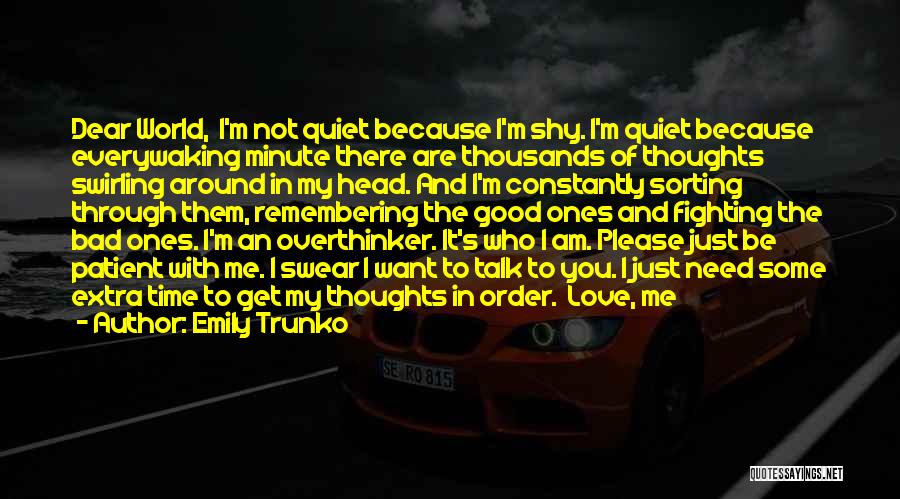 Emily Trunko Quotes: Dear World, I'm Not Quiet Because I'm Shy. I'm Quiet Because Everywaking Minute There Are Thousands Of Thoughts Swirling Around