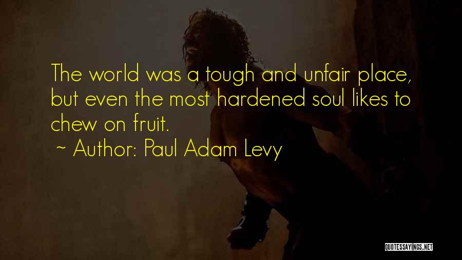Paul Adam Levy Quotes: The World Was A Tough And Unfair Place, But Even The Most Hardened Soul Likes To Chew On Fruit.