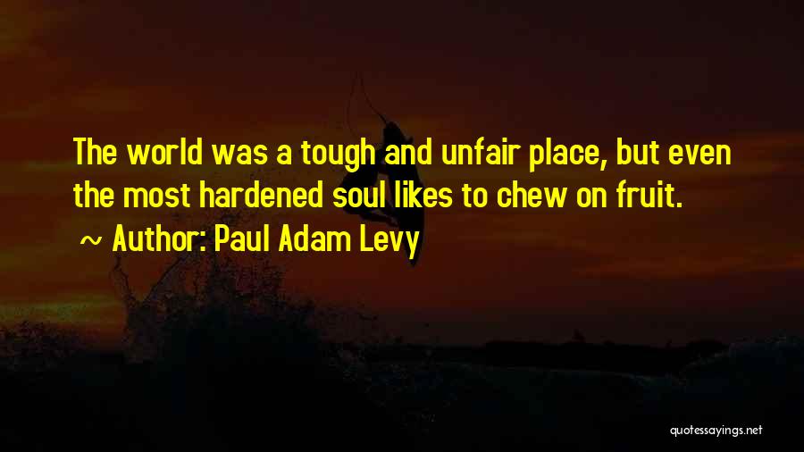 Paul Adam Levy Quotes: The World Was A Tough And Unfair Place, But Even The Most Hardened Soul Likes To Chew On Fruit.