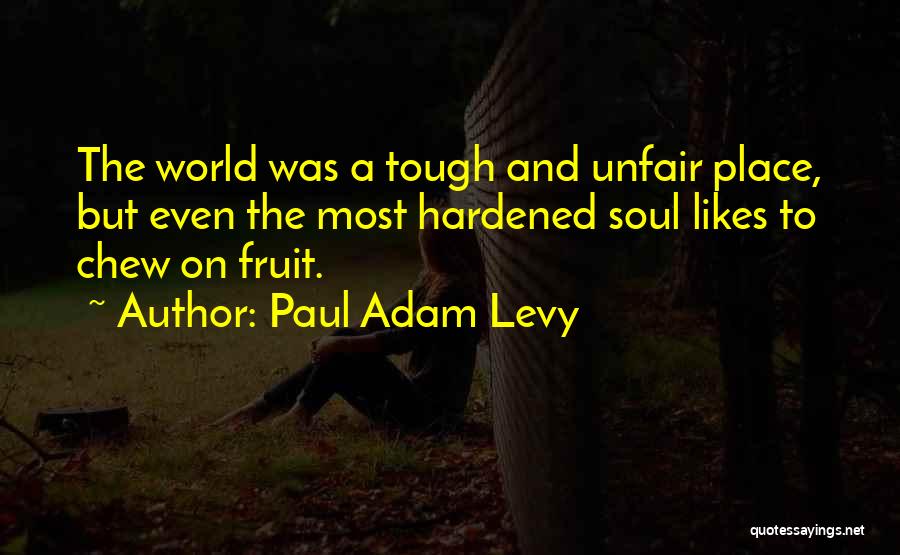 Paul Adam Levy Quotes: The World Was A Tough And Unfair Place, But Even The Most Hardened Soul Likes To Chew On Fruit.