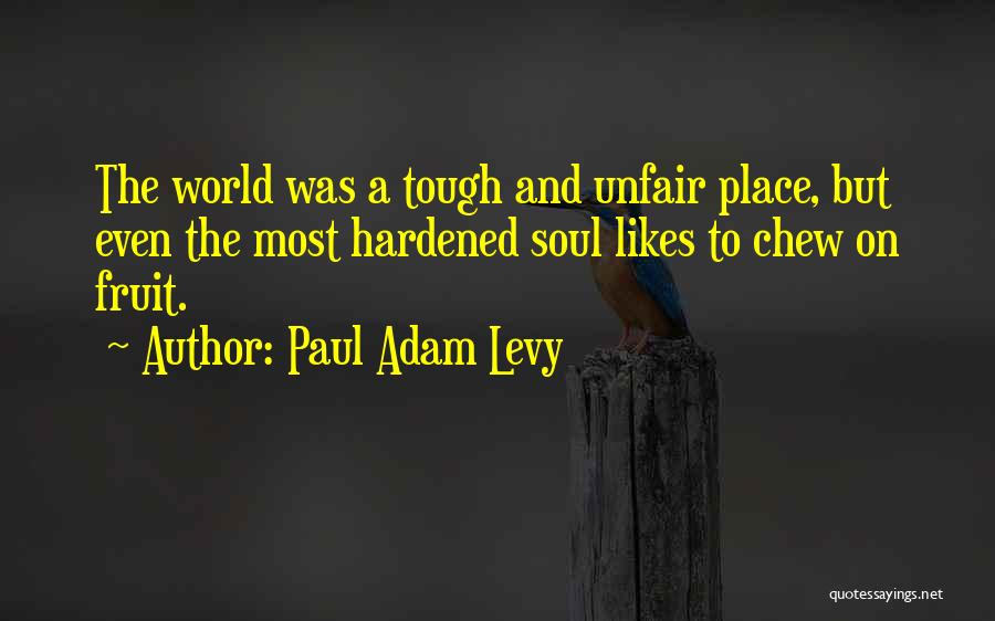 Paul Adam Levy Quotes: The World Was A Tough And Unfair Place, But Even The Most Hardened Soul Likes To Chew On Fruit.
