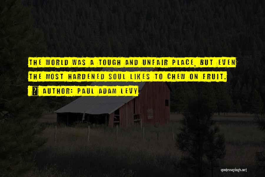 Paul Adam Levy Quotes: The World Was A Tough And Unfair Place, But Even The Most Hardened Soul Likes To Chew On Fruit.