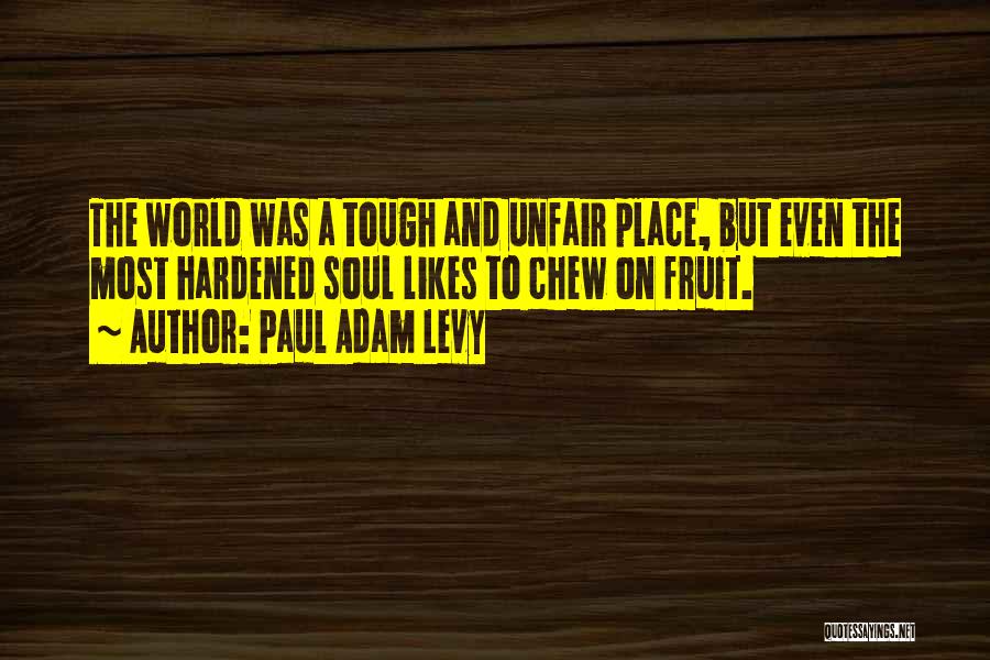 Paul Adam Levy Quotes: The World Was A Tough And Unfair Place, But Even The Most Hardened Soul Likes To Chew On Fruit.
