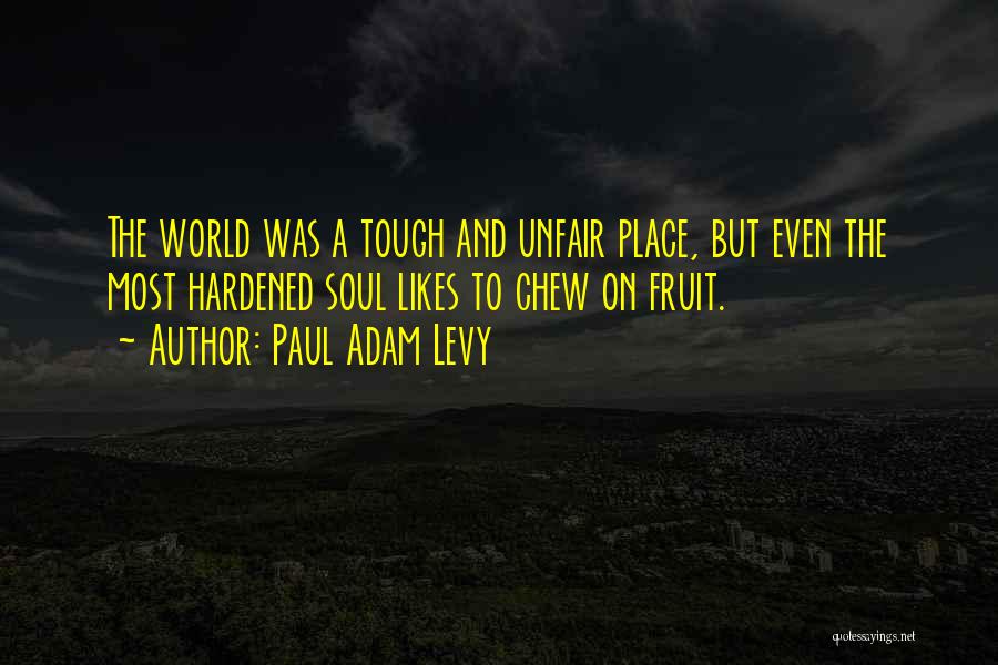 Paul Adam Levy Quotes: The World Was A Tough And Unfair Place, But Even The Most Hardened Soul Likes To Chew On Fruit.