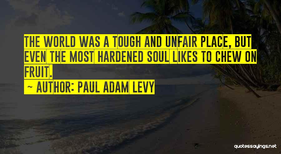 Paul Adam Levy Quotes: The World Was A Tough And Unfair Place, But Even The Most Hardened Soul Likes To Chew On Fruit.