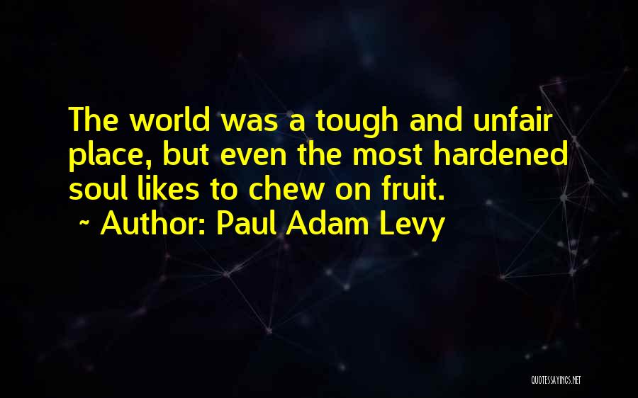 Paul Adam Levy Quotes: The World Was A Tough And Unfair Place, But Even The Most Hardened Soul Likes To Chew On Fruit.