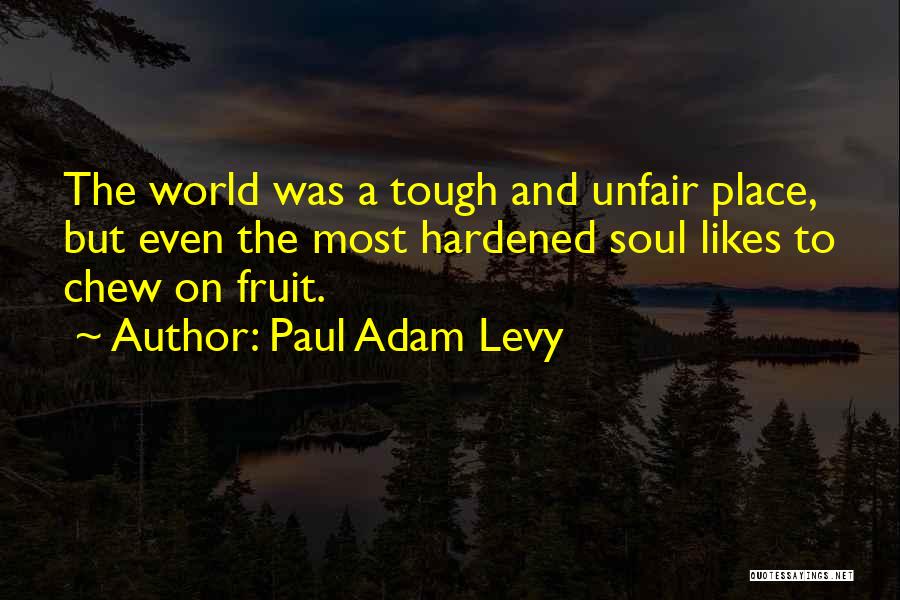 Paul Adam Levy Quotes: The World Was A Tough And Unfair Place, But Even The Most Hardened Soul Likes To Chew On Fruit.