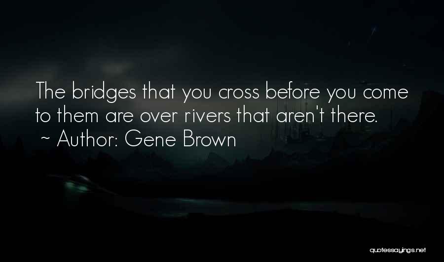 Gene Brown Quotes: The Bridges That You Cross Before You Come To Them Are Over Rivers That Aren't There.