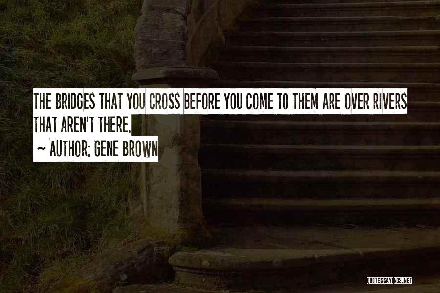 Gene Brown Quotes: The Bridges That You Cross Before You Come To Them Are Over Rivers That Aren't There.