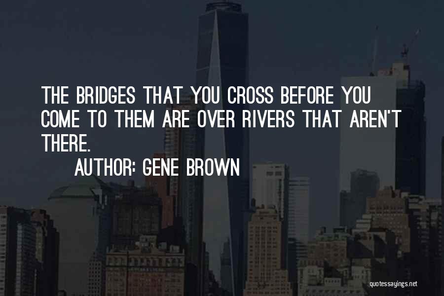 Gene Brown Quotes: The Bridges That You Cross Before You Come To Them Are Over Rivers That Aren't There.