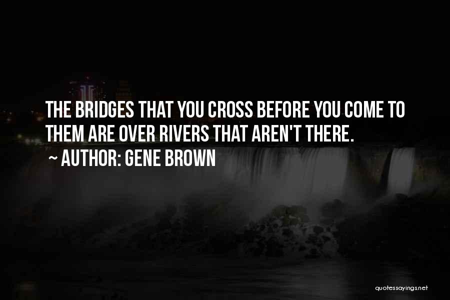 Gene Brown Quotes: The Bridges That You Cross Before You Come To Them Are Over Rivers That Aren't There.