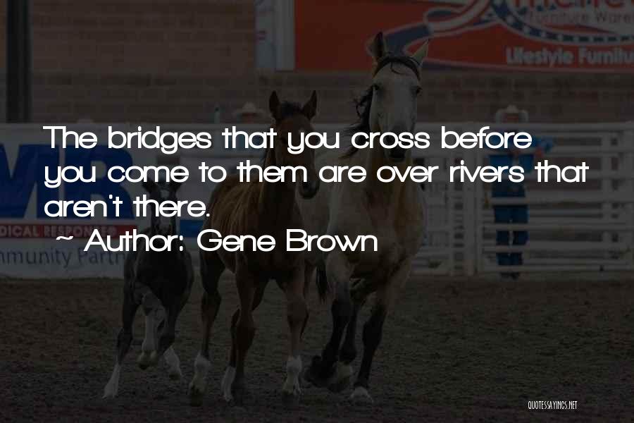 Gene Brown Quotes: The Bridges That You Cross Before You Come To Them Are Over Rivers That Aren't There.