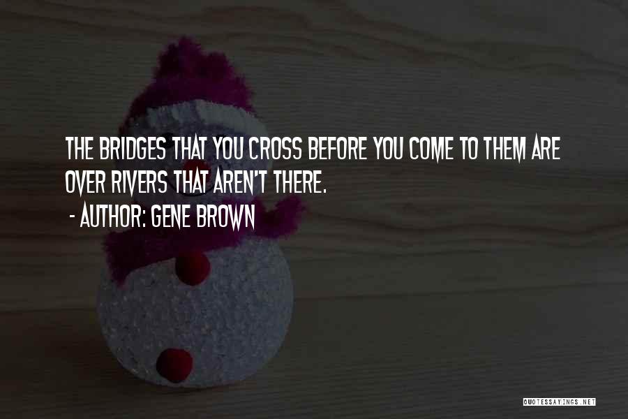 Gene Brown Quotes: The Bridges That You Cross Before You Come To Them Are Over Rivers That Aren't There.