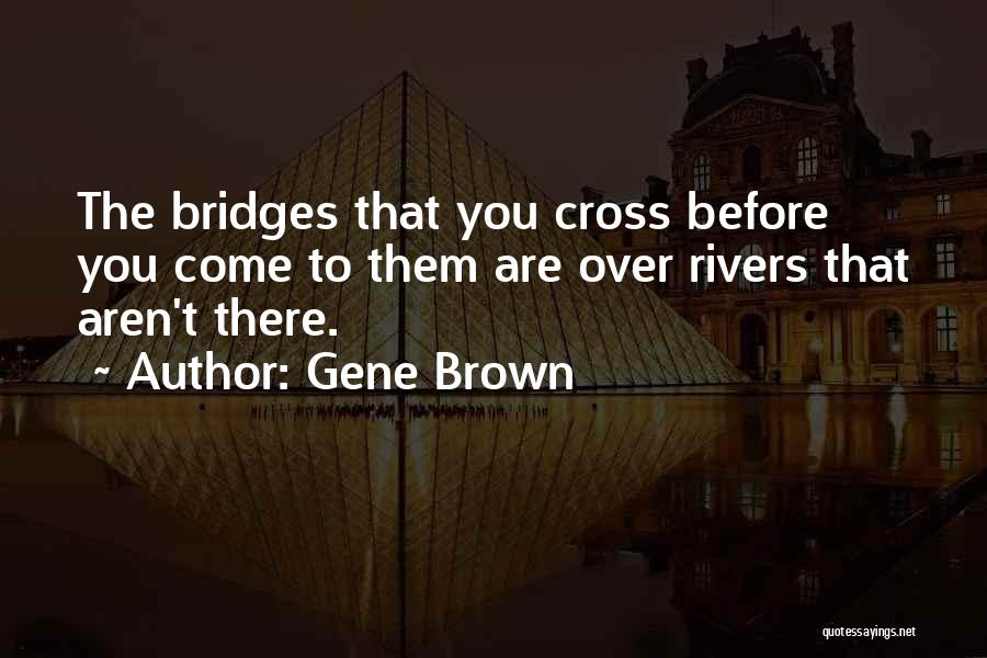 Gene Brown Quotes: The Bridges That You Cross Before You Come To Them Are Over Rivers That Aren't There.