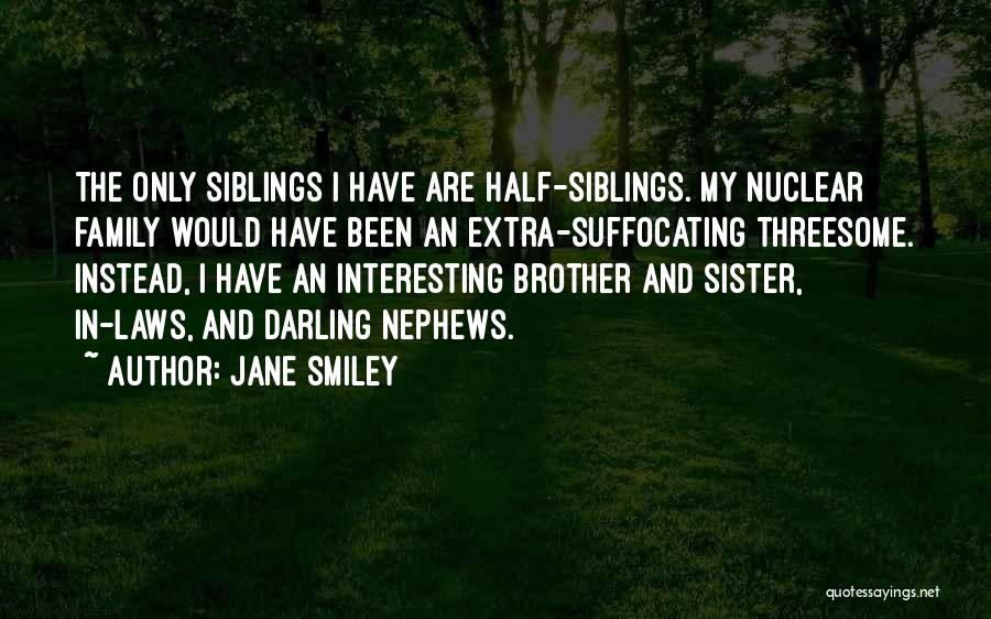Jane Smiley Quotes: The Only Siblings I Have Are Half-siblings. My Nuclear Family Would Have Been An Extra-suffocating Threesome. Instead, I Have An