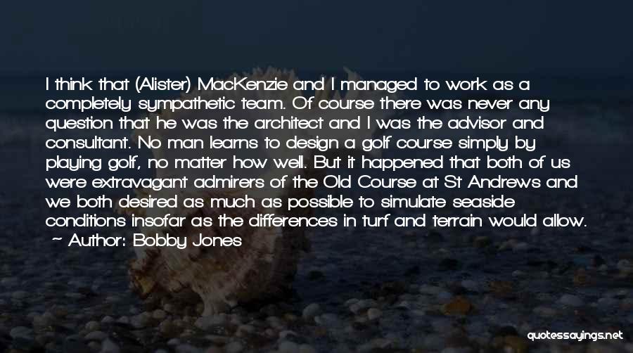 Bobby Jones Quotes: I Think That (alister) Mackenzie And I Managed To Work As A Completely Sympathetic Team. Of Course There Was Never