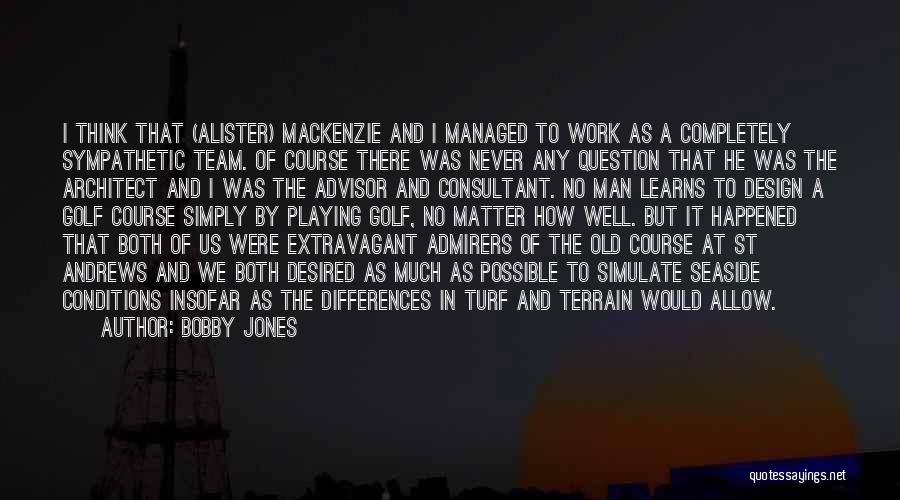 Bobby Jones Quotes: I Think That (alister) Mackenzie And I Managed To Work As A Completely Sympathetic Team. Of Course There Was Never