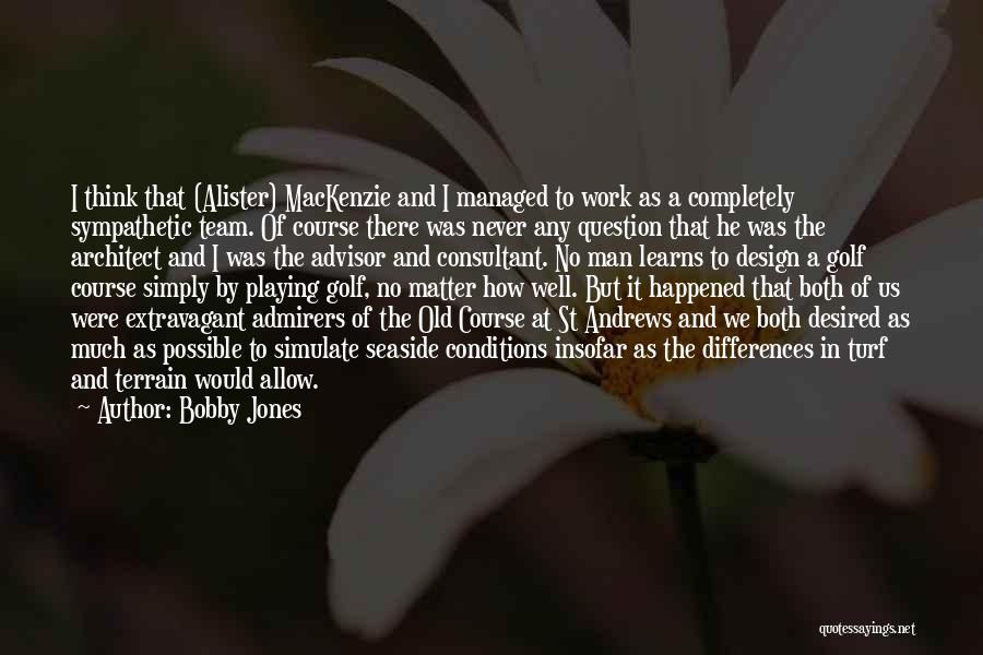 Bobby Jones Quotes: I Think That (alister) Mackenzie And I Managed To Work As A Completely Sympathetic Team. Of Course There Was Never