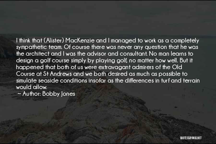 Bobby Jones Quotes: I Think That (alister) Mackenzie And I Managed To Work As A Completely Sympathetic Team. Of Course There Was Never