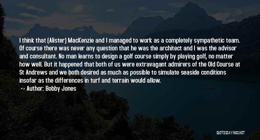 Bobby Jones Quotes: I Think That (alister) Mackenzie And I Managed To Work As A Completely Sympathetic Team. Of Course There Was Never