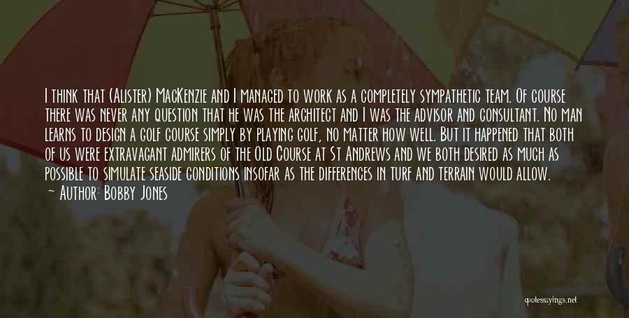Bobby Jones Quotes: I Think That (alister) Mackenzie And I Managed To Work As A Completely Sympathetic Team. Of Course There Was Never