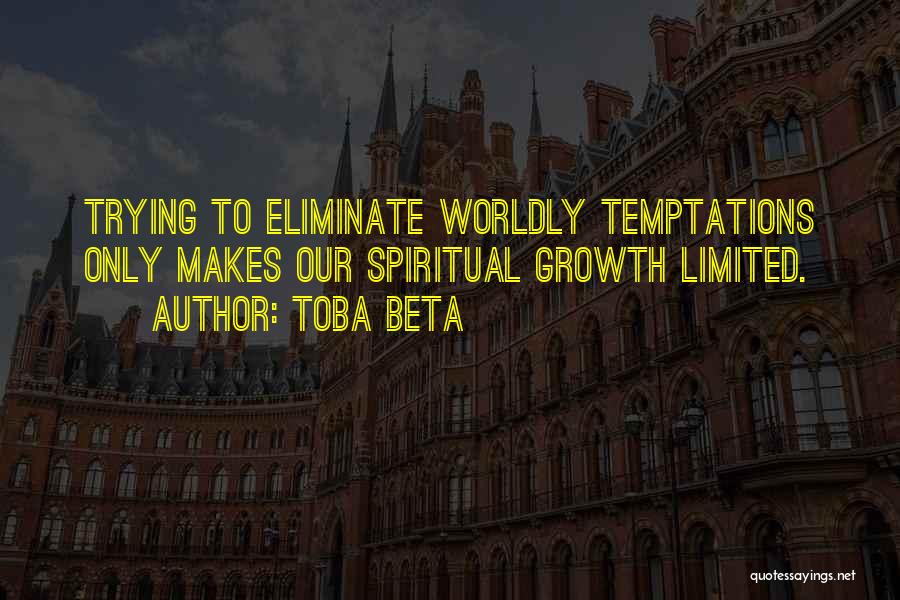 Toba Beta Quotes: Trying To Eliminate Worldly Temptations Only Makes Our Spiritual Growth Limited.