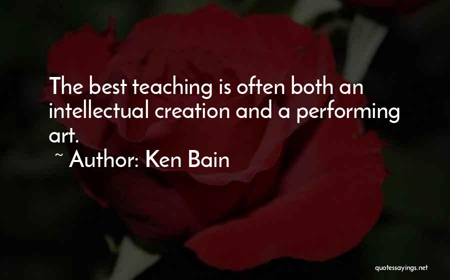 Ken Bain Quotes: The Best Teaching Is Often Both An Intellectual Creation And A Performing Art.