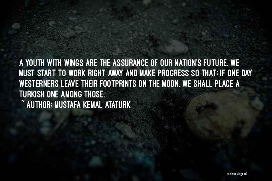 Mustafa Kemal Ataturk Quotes: A Youth With Wings Are The Assurance Of Our Nation's Future. We Must Start To Work Right Away And Make