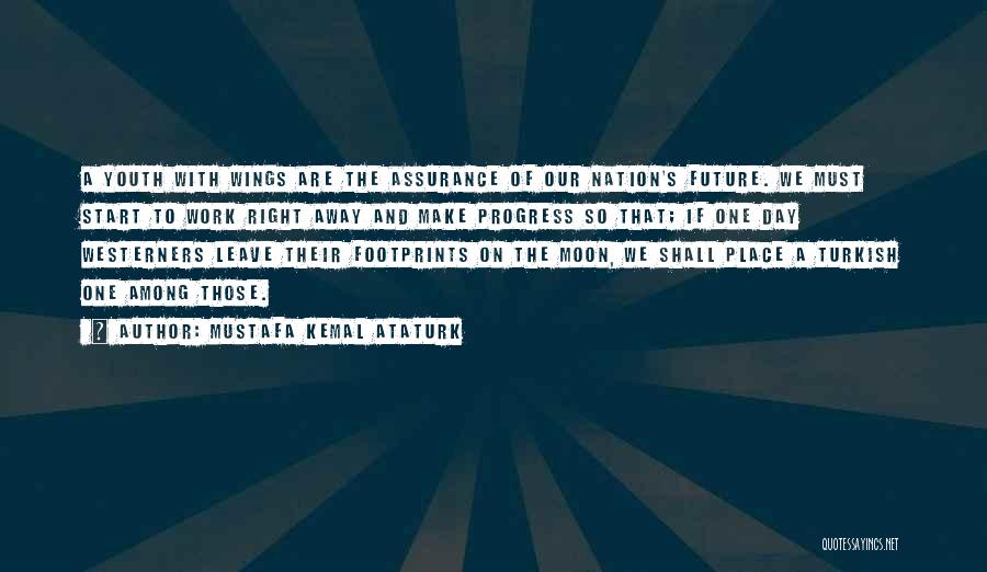 Mustafa Kemal Ataturk Quotes: A Youth With Wings Are The Assurance Of Our Nation's Future. We Must Start To Work Right Away And Make