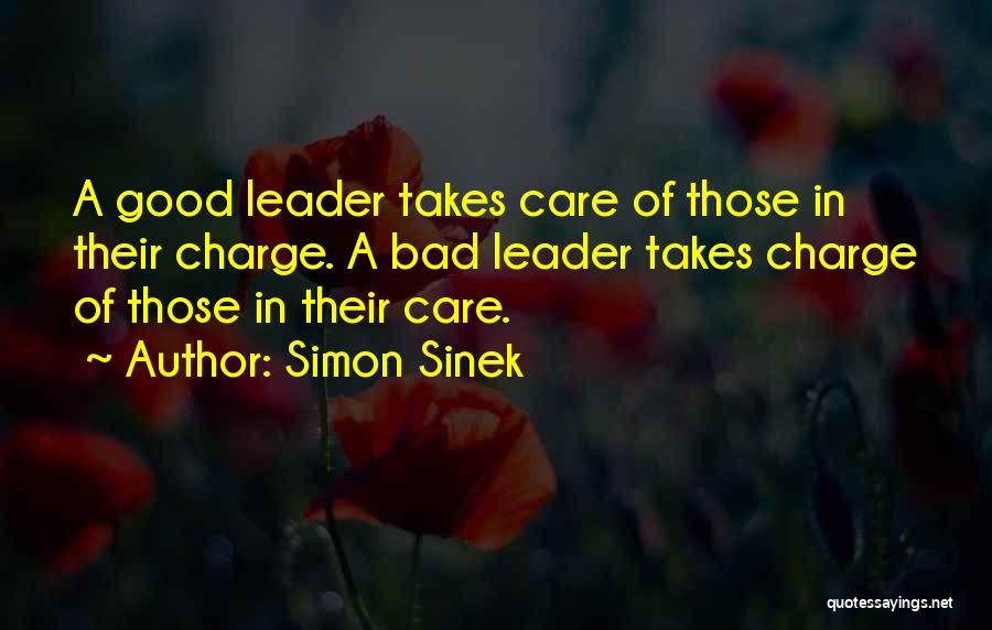 Simon Sinek Quotes: A Good Leader Takes Care Of Those In Their Charge. A Bad Leader Takes Charge Of Those In Their Care.
