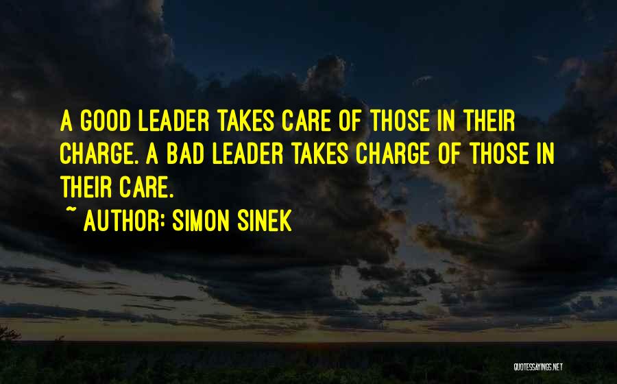 Simon Sinek Quotes: A Good Leader Takes Care Of Those In Their Charge. A Bad Leader Takes Charge Of Those In Their Care.