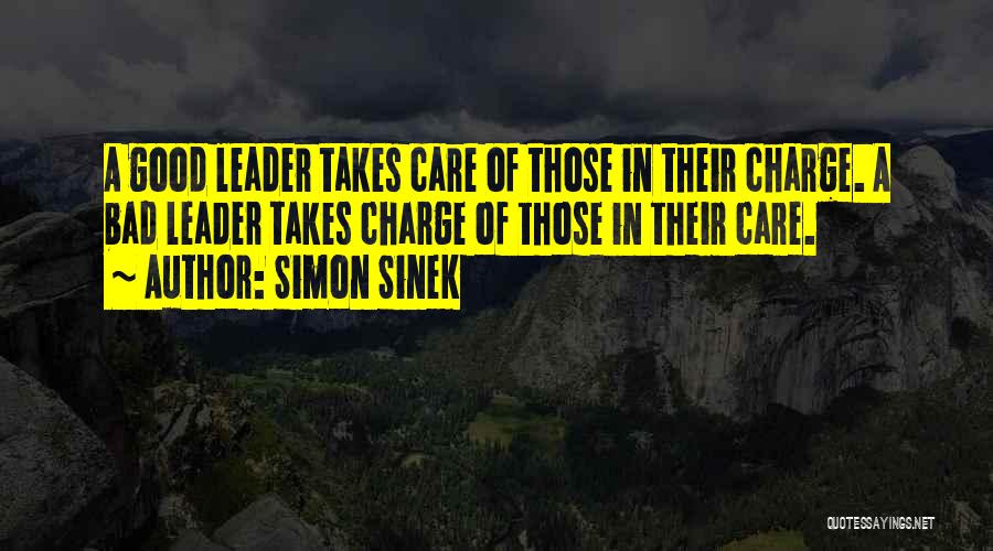 Simon Sinek Quotes: A Good Leader Takes Care Of Those In Their Charge. A Bad Leader Takes Charge Of Those In Their Care.