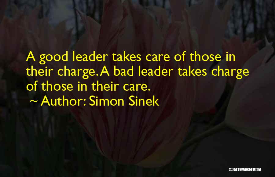Simon Sinek Quotes: A Good Leader Takes Care Of Those In Their Charge. A Bad Leader Takes Charge Of Those In Their Care.