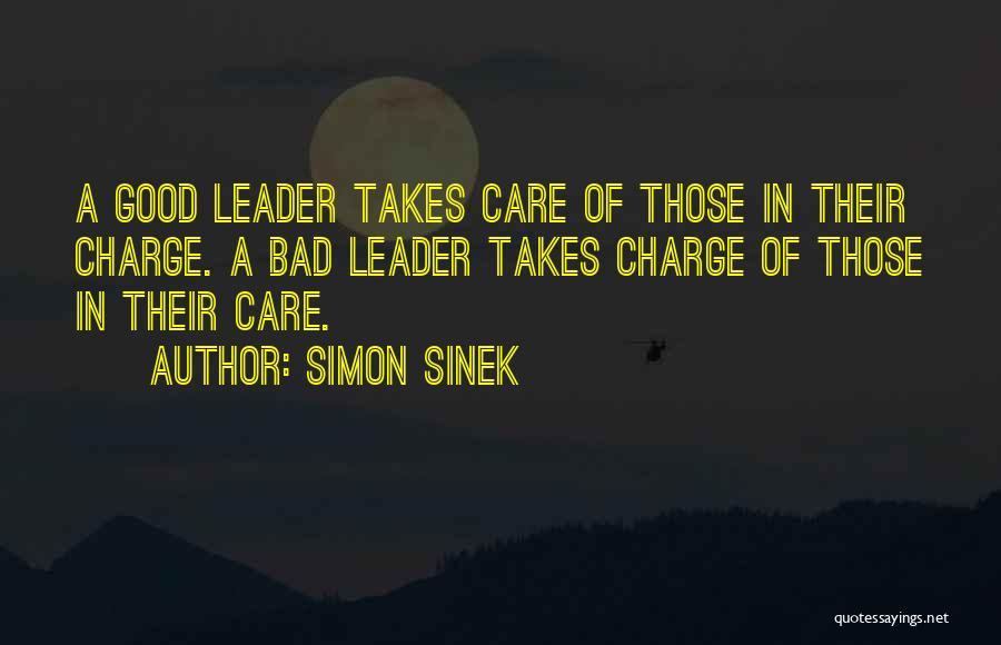 Simon Sinek Quotes: A Good Leader Takes Care Of Those In Their Charge. A Bad Leader Takes Charge Of Those In Their Care.