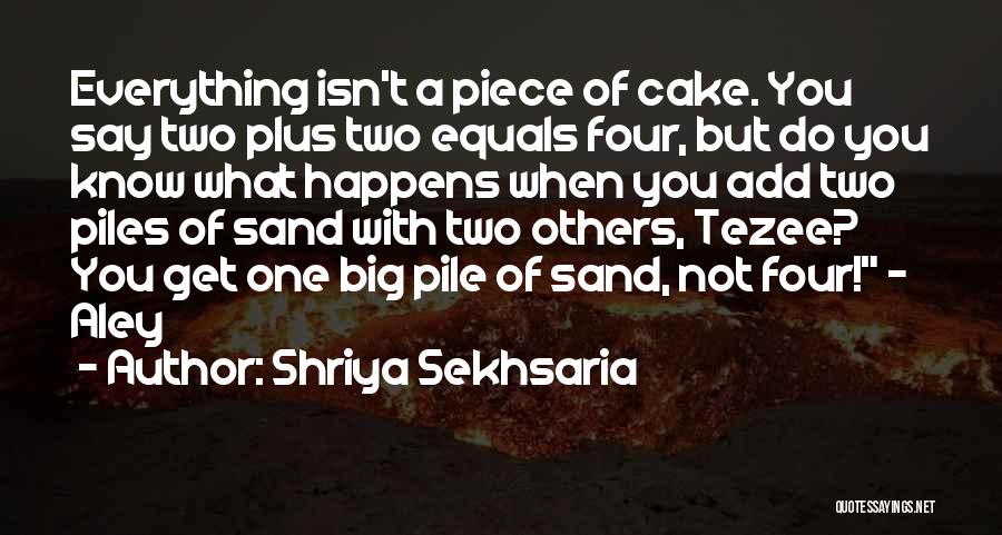 Shriya Sekhsaria Quotes: Everything Isn't A Piece Of Cake. You Say Two Plus Two Equals Four, But Do You Know What Happens When