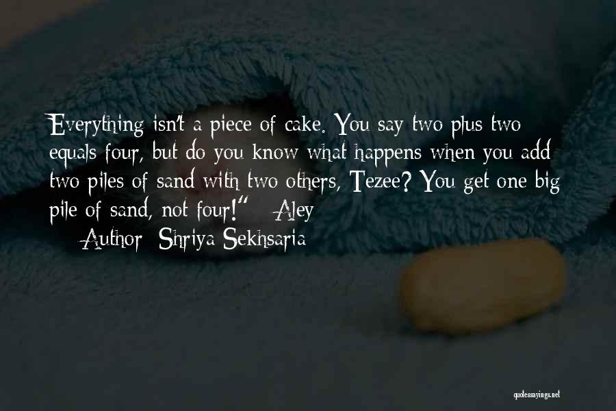 Shriya Sekhsaria Quotes: Everything Isn't A Piece Of Cake. You Say Two Plus Two Equals Four, But Do You Know What Happens When