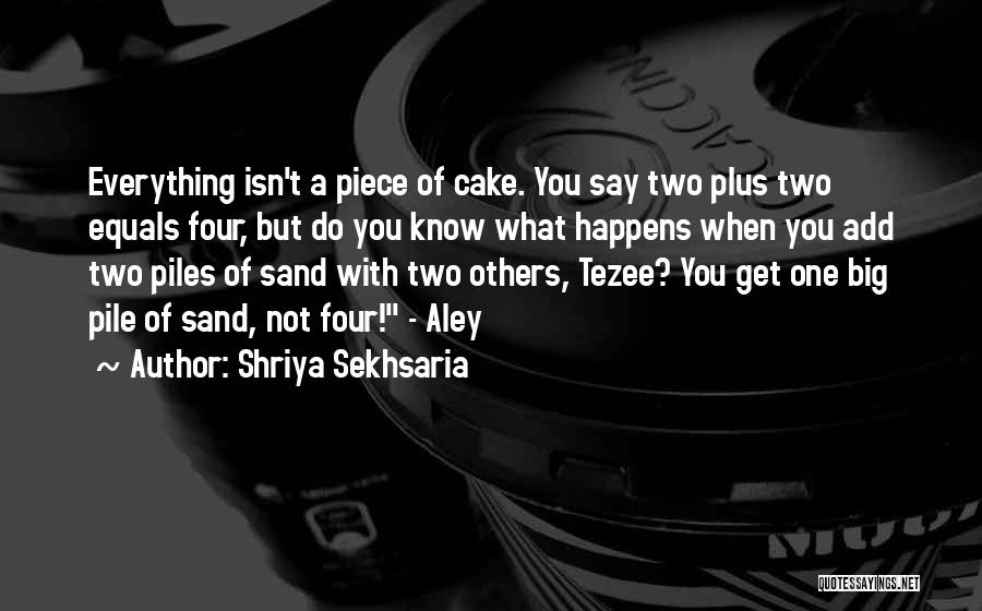 Shriya Sekhsaria Quotes: Everything Isn't A Piece Of Cake. You Say Two Plus Two Equals Four, But Do You Know What Happens When
