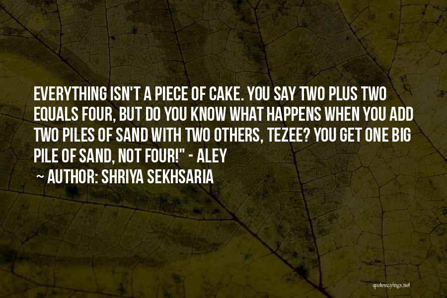 Shriya Sekhsaria Quotes: Everything Isn't A Piece Of Cake. You Say Two Plus Two Equals Four, But Do You Know What Happens When