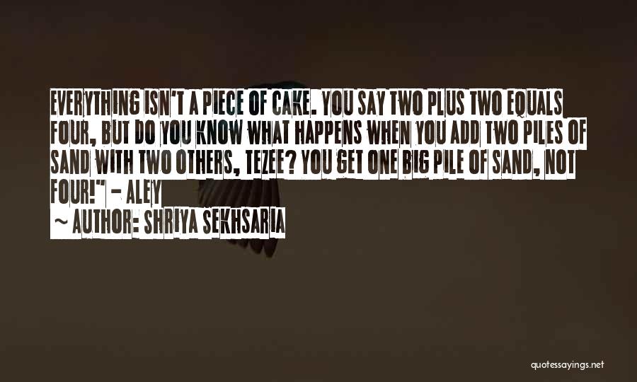 Shriya Sekhsaria Quotes: Everything Isn't A Piece Of Cake. You Say Two Plus Two Equals Four, But Do You Know What Happens When