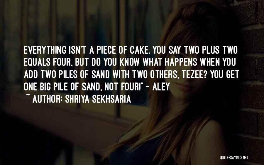 Shriya Sekhsaria Quotes: Everything Isn't A Piece Of Cake. You Say Two Plus Two Equals Four, But Do You Know What Happens When