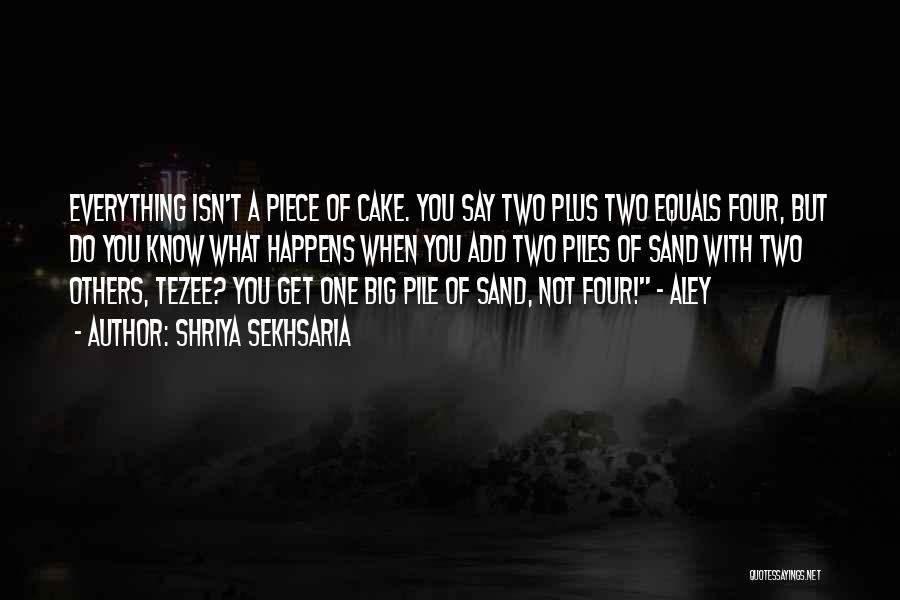 Shriya Sekhsaria Quotes: Everything Isn't A Piece Of Cake. You Say Two Plus Two Equals Four, But Do You Know What Happens When