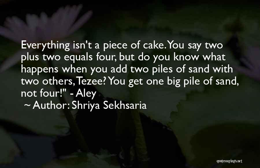 Shriya Sekhsaria Quotes: Everything Isn't A Piece Of Cake. You Say Two Plus Two Equals Four, But Do You Know What Happens When
