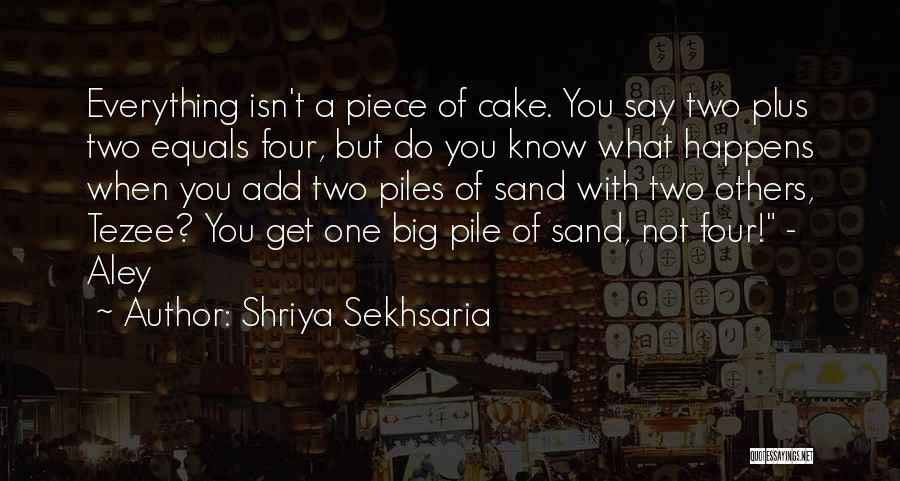 Shriya Sekhsaria Quotes: Everything Isn't A Piece Of Cake. You Say Two Plus Two Equals Four, But Do You Know What Happens When