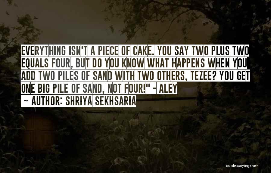 Shriya Sekhsaria Quotes: Everything Isn't A Piece Of Cake. You Say Two Plus Two Equals Four, But Do You Know What Happens When