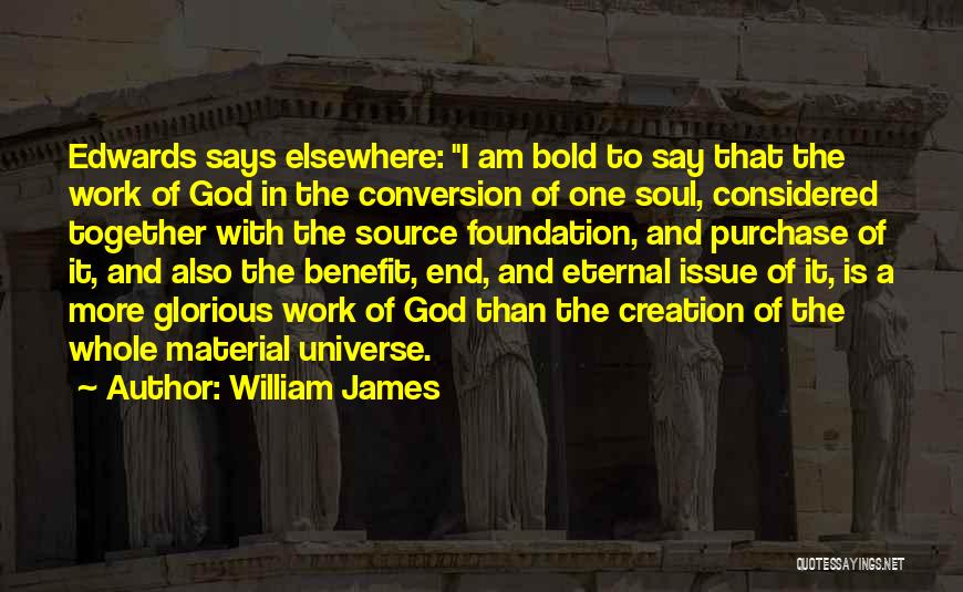 William James Quotes: Edwards Says Elsewhere: I Am Bold To Say That The Work Of God In The Conversion Of One Soul, Considered